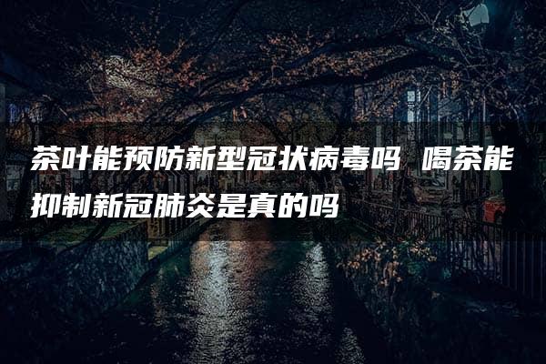 茶叶能预防新型冠状病毒吗 喝茶能抑制新冠肺炎是真的吗