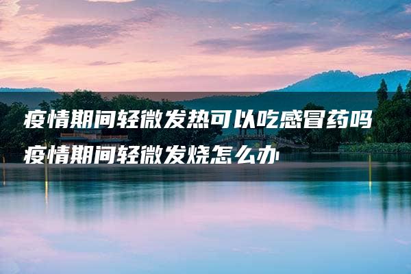 疫情期间轻微发热可以吃感冒药吗 疫情期间轻微发烧怎么办