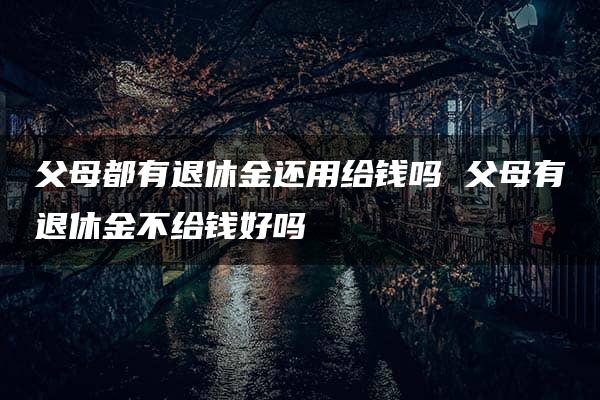 父母都有退休金还用给钱吗 父母有退休金不给钱好吗