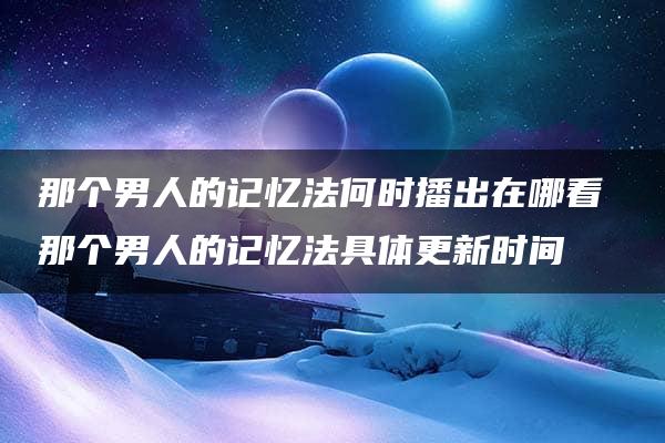 那个男人的记忆法何时播出在哪看 那个男人的记忆法具体更新时间