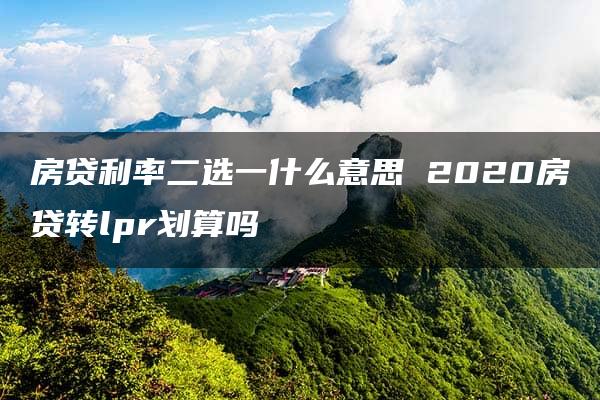 房贷利率二选一什么意思 2020房贷转lpr划算吗