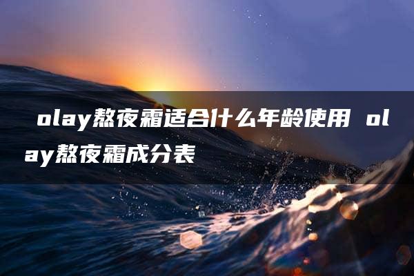 ​olay熬夜霜适合什么年龄使用 olay熬夜霜成分表