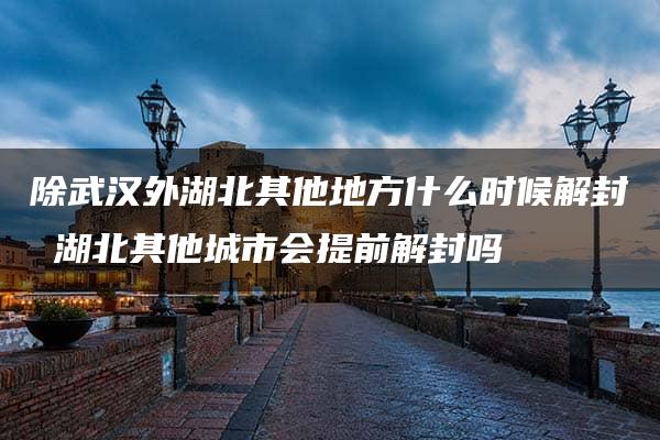 除武汉外湖北其他地方什么时候解封 湖北其他城市会提前解封吗