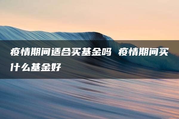 疫情期间适合买基金吗 疫情期间买什么基金好