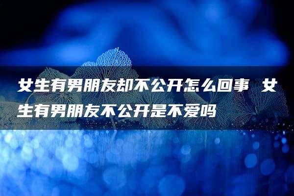 女生有男朋友却不公开怎么回事 女生有男朋友不公开是不爱吗