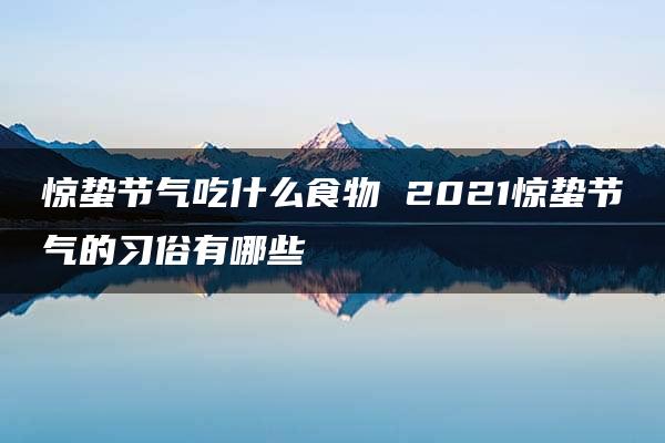 惊蛰节气吃什么食物 2021惊蛰节气的习俗有哪些