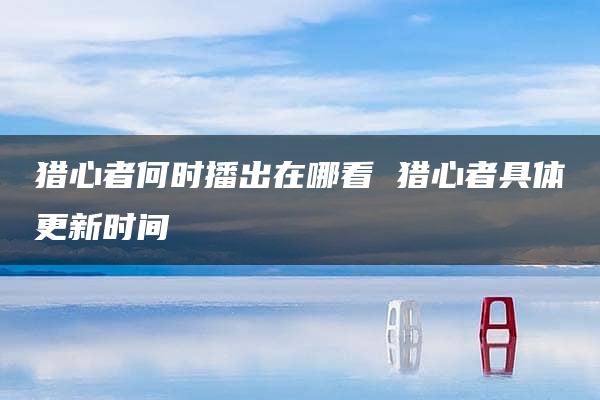 猎心者何时播出在哪看 猎心者具体更新时间