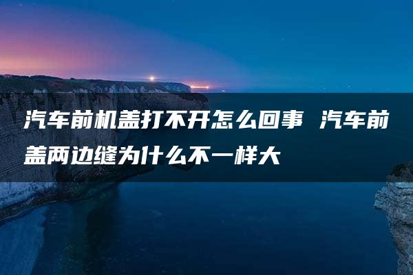 汽车前机盖打不开怎么回事 汽车前盖两边缝为什么不一样大