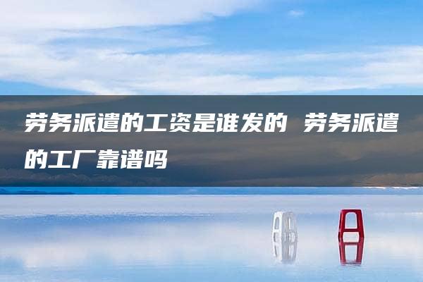 劳务派遣的工资是谁发的 劳务派遣的工厂靠谱吗