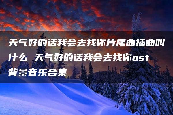 天气好的话我会去找你片尾曲插曲叫什么 天气好的话我会去找你ost背景音乐合集