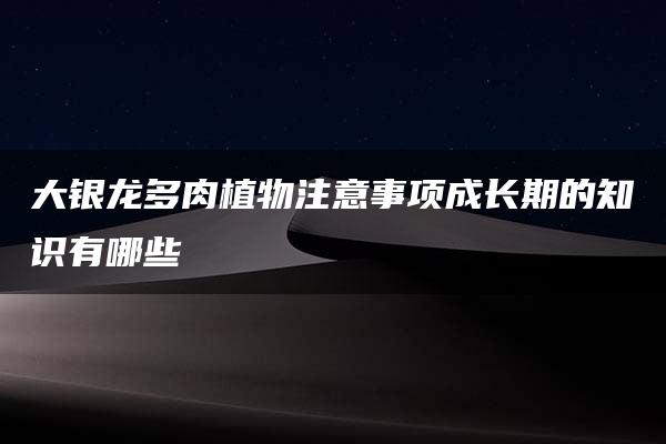 大银龙多肉植物注意事项成长期的知识有哪些