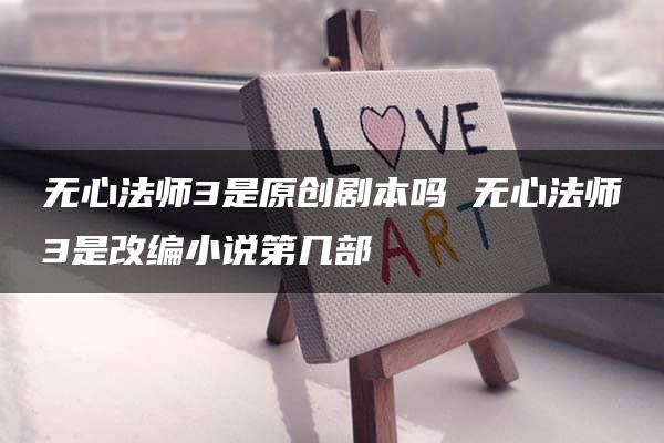 无心法师3是原创剧本吗 无心法师3是改编小说第几部