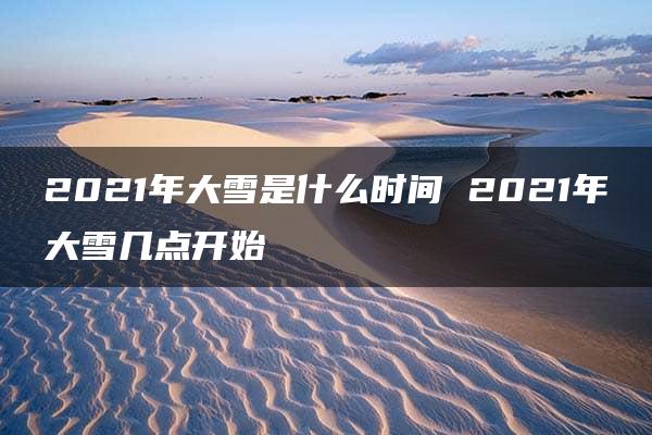 2021年大雪是什么时间 2021年大雪几点开始