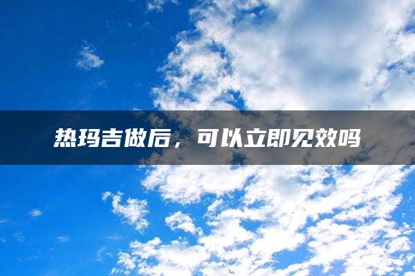 热玛吉做后，可以立即见效吗