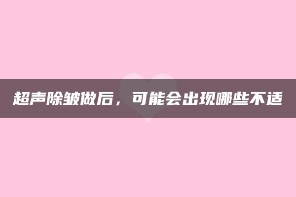 超声除皱做后，可能会出现哪些不适