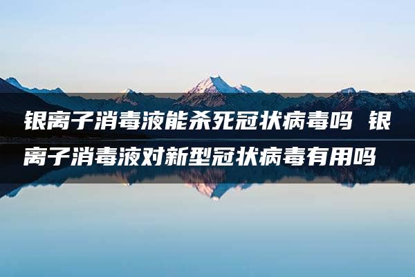 银离子消毒液能杀死冠状病毒吗 银离子消毒液对新型冠状病毒有用吗