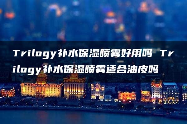 Trilogy补水保湿喷雾好用吗 Trilogy补水保湿喷雾适合油皮吗