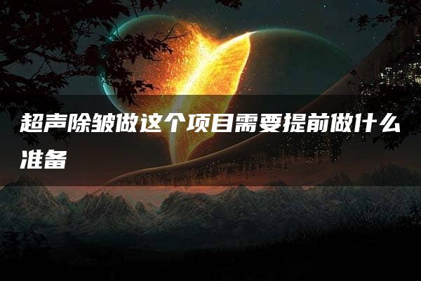 超声除皱做这个项目需要提前做什么准备