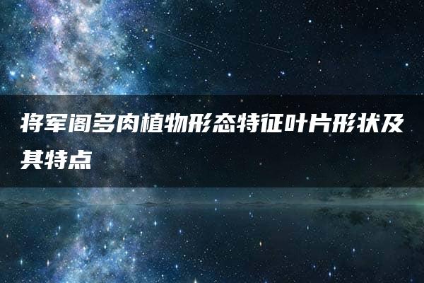 将军阁多肉植物形态特征叶片形状及其特点