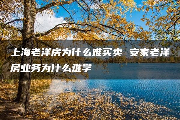 上海老洋房为什么难买卖 安家老洋房业务为什么难学