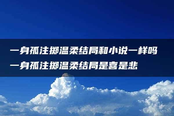 一身孤注掷温柔结局和小说一样吗 一身孤注掷温柔结局是喜是悲