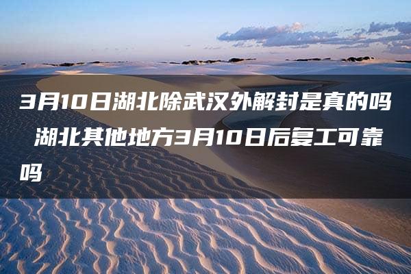 3月10日湖北除武汉外解封是真的吗 湖北其他地方3月10日后复工可靠吗