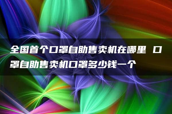 全国首个口罩自助售卖机在哪里 口罩自助售卖机口罩多少钱一个