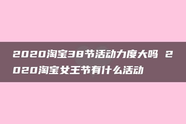 2020淘宝38节活动力度大吗 2020淘宝女王节有什么活动