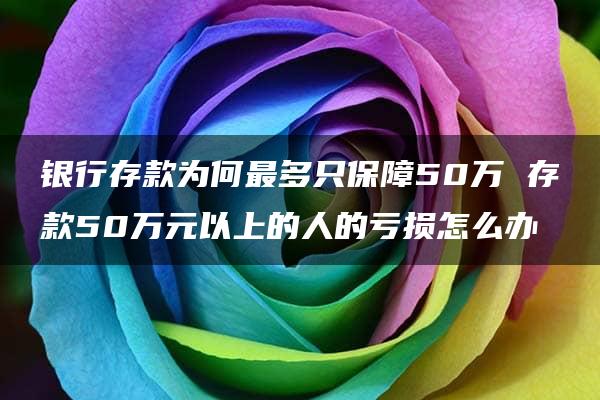 银行存款为何最多只保障50万 存款50万元以上的人的亏损怎么办