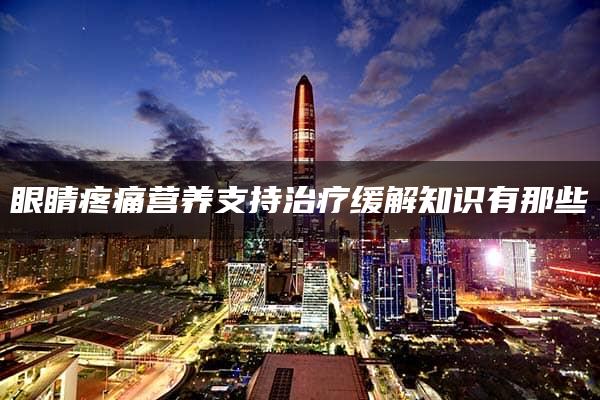 眼睛疼痛营养支持治疗缓解知识有那些