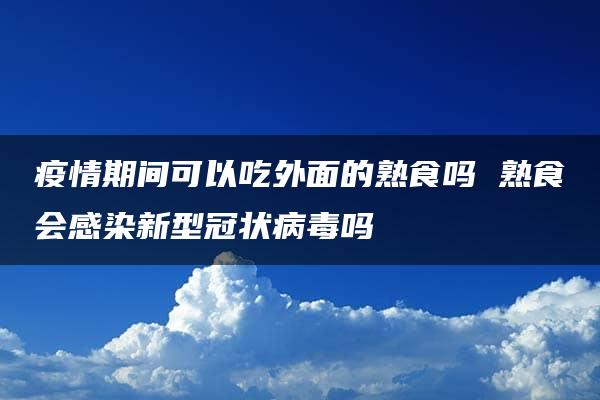 疫情期间可以吃外面的熟食吗 熟食会感染新型冠状病毒吗