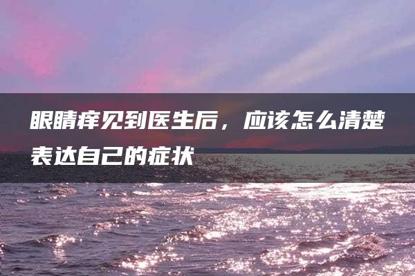 眼睛痒见到医生后，应该怎么清楚表达自己的症状