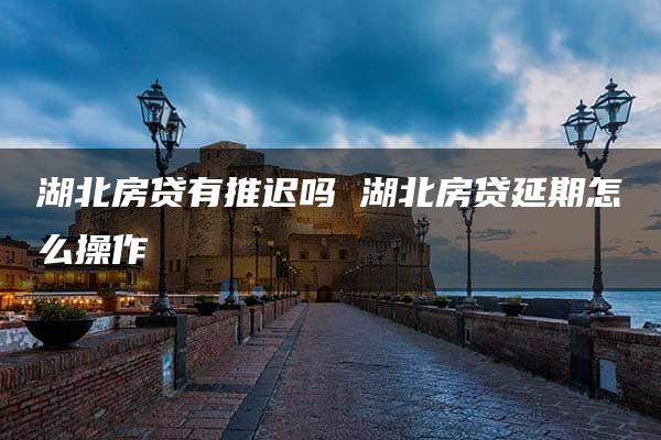 湖北房贷有推迟吗 湖北房贷延期怎么操作