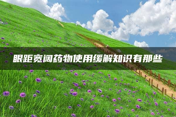 眼距宽阔药物使用缓解知识有那些