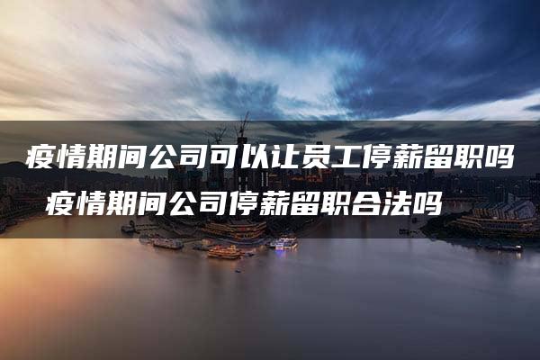 疫情期间公司可以让员工停薪留职吗 疫情期间公司停薪留职合法吗