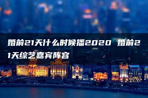 婚前21天什么时候播2020 婚前21天综艺嘉宾阵容