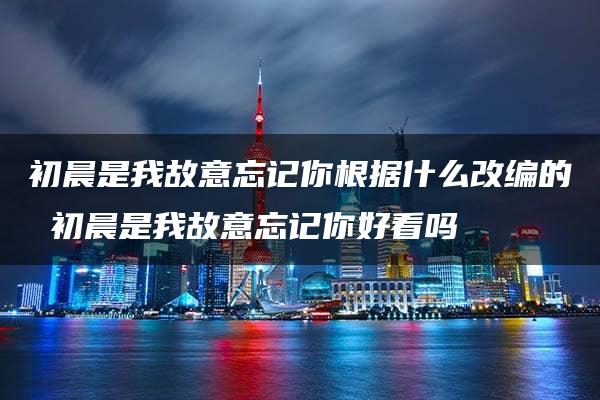 初晨是我故意忘记你根据什么改编的 初晨是我故意忘记你好看吗