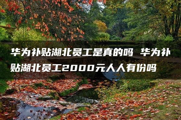 华为补贴湖北员工是真的吗 华为补贴湖北员工2000元人人有份吗