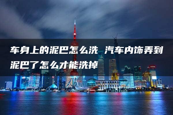 车身上的泥巴怎么洗 汽车内饰弄到泥巴了怎么才能洗掉