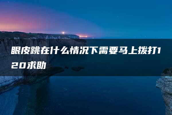 眼皮跳在什么情况下需要马上拨打120求助