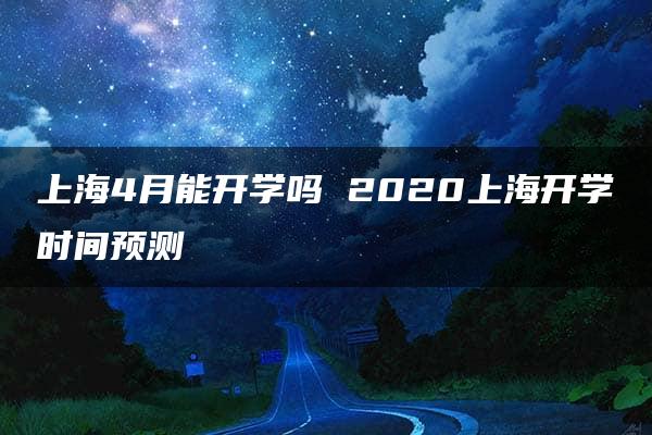 上海4月能开学吗 2020上海开学时间预测