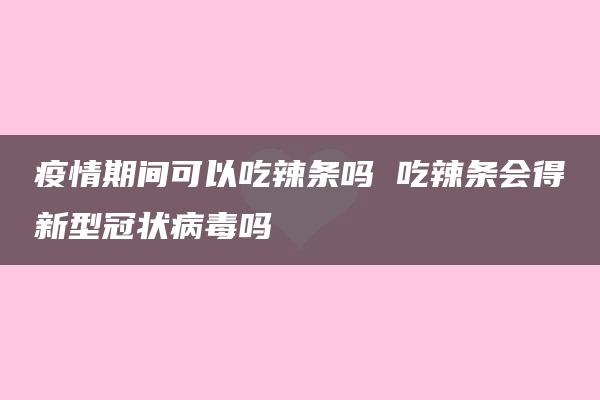 疫情期间可以吃辣条吗 吃辣条会得新型冠状病毒吗