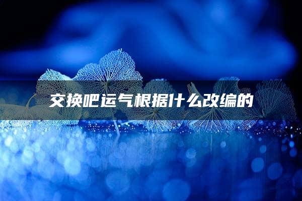 交换吧运气根据什么改编的