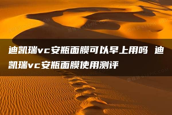 迪凯瑞vc安瓶面膜可以早上用吗 迪凯瑞vc安瓶面膜使用测评