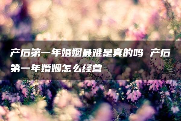 产后第一年婚姻最难是真的吗 产后第一年婚姻怎么经营