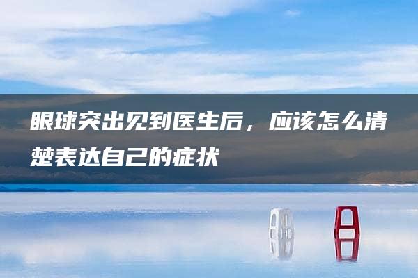 眼球突出见到医生后，应该怎么清楚表达自己的症状