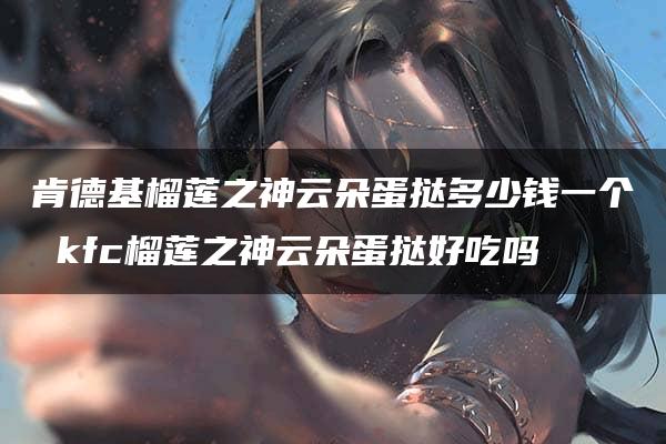 肯德基榴莲之神云朵蛋挞多少钱一个 kfc榴莲之神云朵蛋挞好吃吗