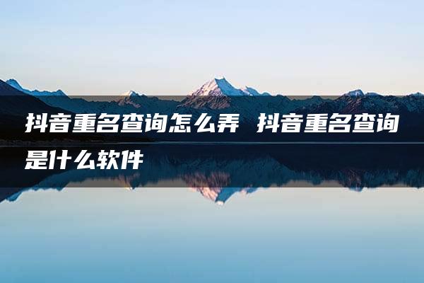 抖音重名查询怎么弄 抖音重名查询是什么软件