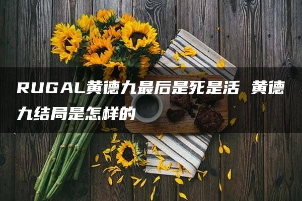 RUGAL黄德九最后是死是活 黄德九结局是怎样的