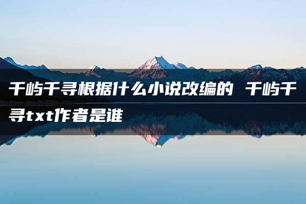 千屿千寻根据什么小说改编的 千屿千寻txt作者是谁